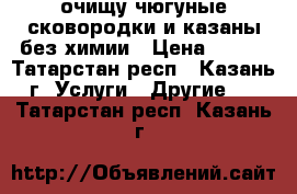 очищу чюгуные сковородки и казаны без химии › Цена ­ 200 - Татарстан респ., Казань г. Услуги » Другие   . Татарстан респ.,Казань г.